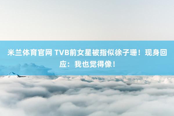 米兰体育官网 TVB前女星被指似徐子珊！现身回应：我也觉得像！