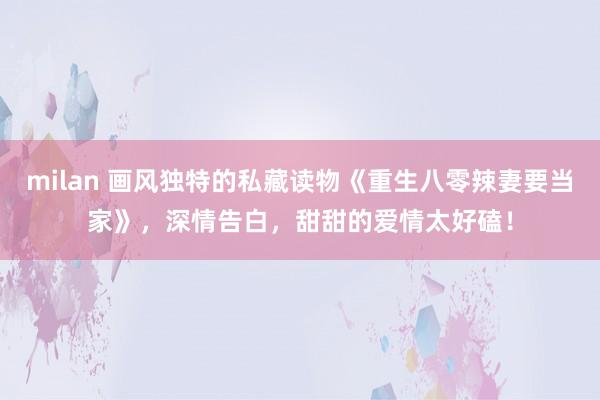 milan 画风独特的私藏读物《重生八零辣妻要当家》，深情告白，甜甜的爱情太好磕！
