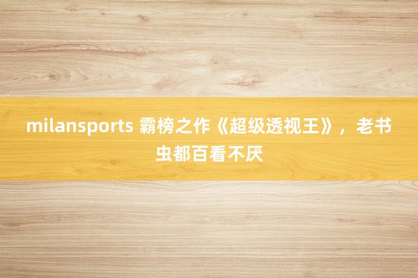 milansports 霸榜之作《超级透视王》，老书虫都百看不厌
