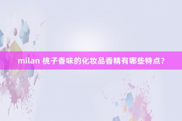 milan 桃子香味的化妆品香精有哪些特点？