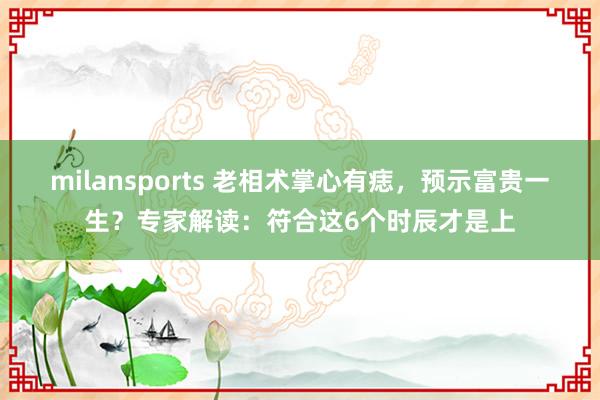 milansports 老相术掌心有痣，预示富贵一生？专家解读：符合这6个时辰才是上