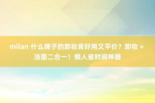 milan 什么牌子的卸妆膏好用又平价？卸妆 + 洁面二合一！懒人省时间神器
