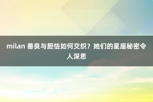 milan 善良与胆怯如何交织?她们的星座秘密令人深思