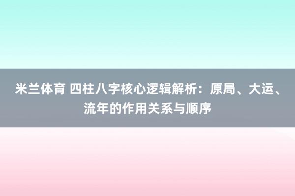 米兰体育 四柱八字核心逻辑解析：原局、大运、流年的作用关系与顺序