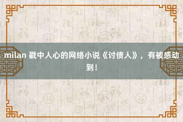 milan 戳中人心的网络小说《讨债人》，有被感动到！
