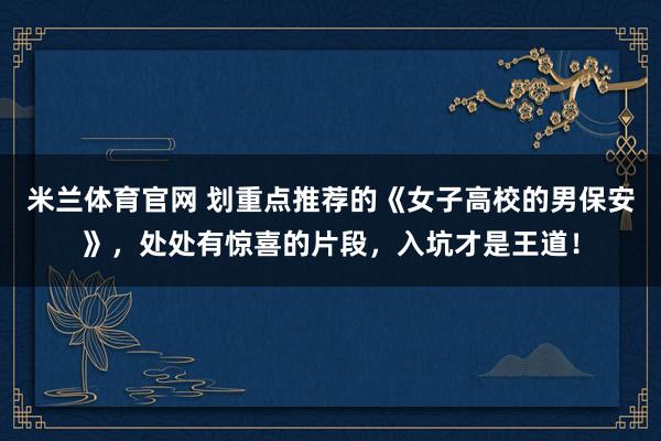 米兰体育官网 划重点推荐的《女子高校的男保安》，处处有惊喜的片段，入坑才是王道！