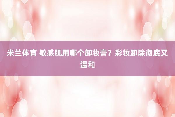 米兰体育 敏感肌用哪个卸妆膏?彩妆卸除彻底又温和