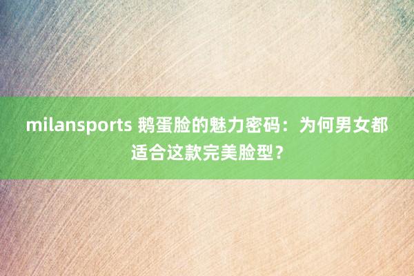 milansports 鹅蛋脸的魅力密码：为何男女都适合这款完美脸型？