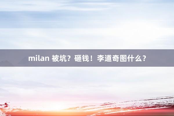 milan 被坑？砸钱！李道奇图什么？
