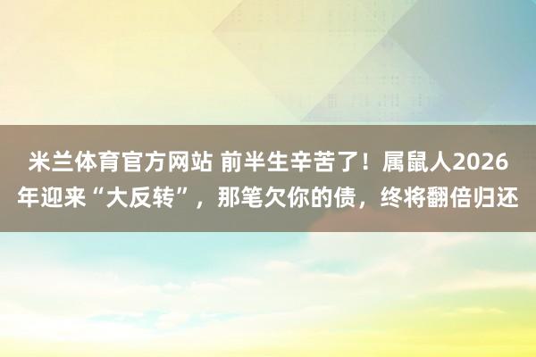 米兰体育官方网站 前半生辛苦了!属鼠人2026年迎来“大反转”,那笔欠你的债,终将翻倍归还