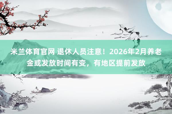 米兰体育官网 退休人员注意！2026年2月养老金或发放时间有变，有地区提前发放