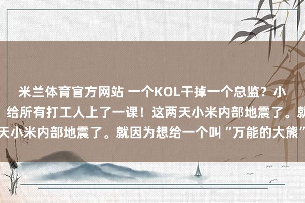 米兰体育官方网站 一个KOL干掉一个总监？小米这次“挥泪斩马谡”，给所有打工人上了一课！这两天小米内部地震了。就因为想给一个叫“万能的大熊”的网