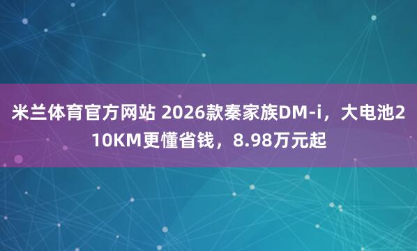 米兰体育官方网站 2026款秦家族DM-i,大电池210KM更懂省钱,8.98万元起