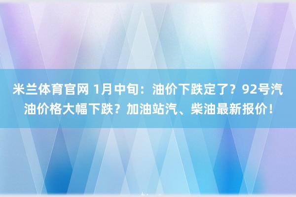 米兰体育官网 1月中旬：油价下跌定了？92号汽油价格大幅下跌？加油站汽、柴油最新报价！