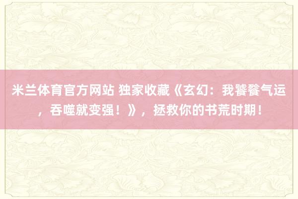 米兰体育官方网站 独家收藏《玄幻：我饕餮气运，吞噬就变强！》，拯救你的书荒时期！