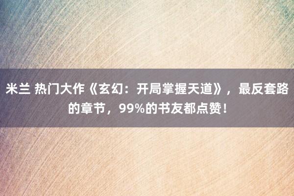 米兰 热门大作《玄幻：开局掌握天道》，最反套路的章节，99%的书友都点赞！