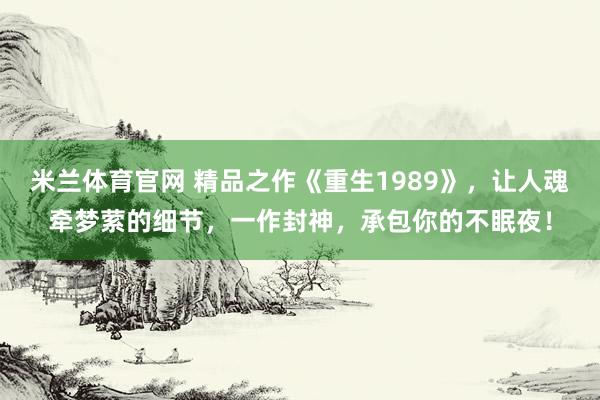 米兰体育官网 精品之作《重生1989》，让人魂牵梦萦的细节，一作封神，承包你的不眠夜！