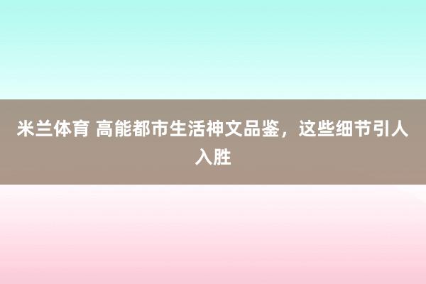 米兰体育 高能都市生活神文品鉴，这些细节引人入胜