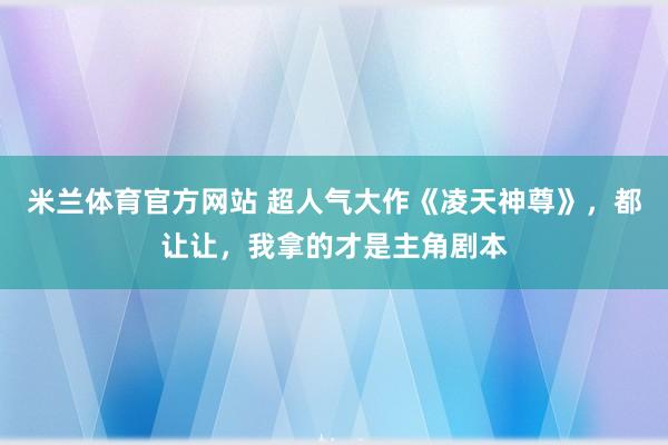 米兰体育官方网站 超人气大作《凌天神尊》，都让让，我拿的才是主角剧本