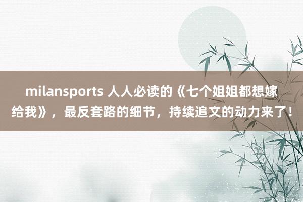 milansports 人人必读的《七个姐姐都想嫁给我》,最反套路的细节,持续追文的动力来了!