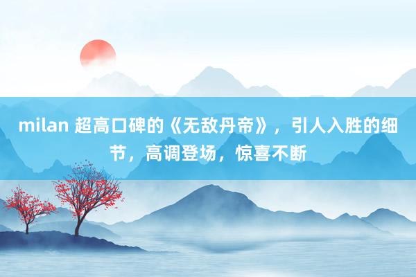 milan 超高口碑的《无敌丹帝》，引人入胜的细节，高调登场，惊喜不断