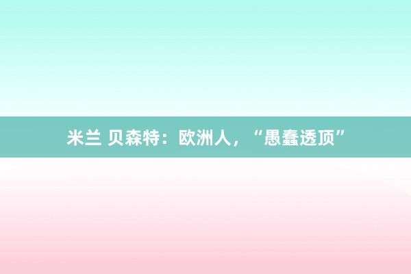 米兰 贝森特：欧洲人，“愚蠢透顶”
