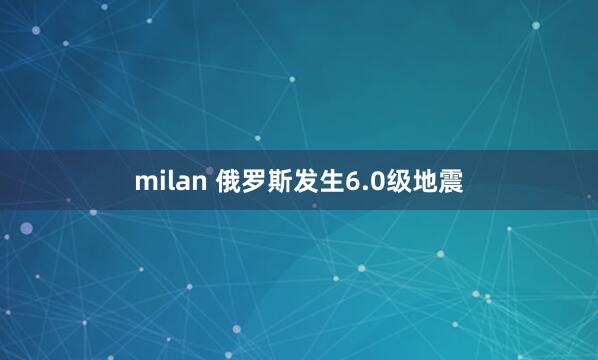 milan 俄罗斯发生6.0级地震