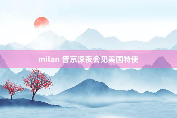 milan 普京深夜会见美国特使
