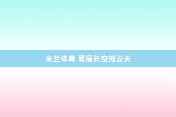 米兰体育 翼展长空搏云天