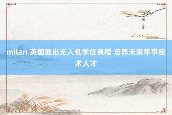 milan 英国推出无人机学位课程 培养未来军事技术人才