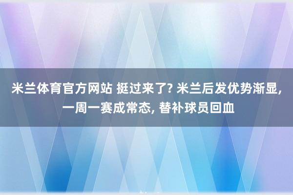 米兰体育官方网站 挺过来了? 米兰后发优势渐显, 一周一赛成常态, 替补球员回血