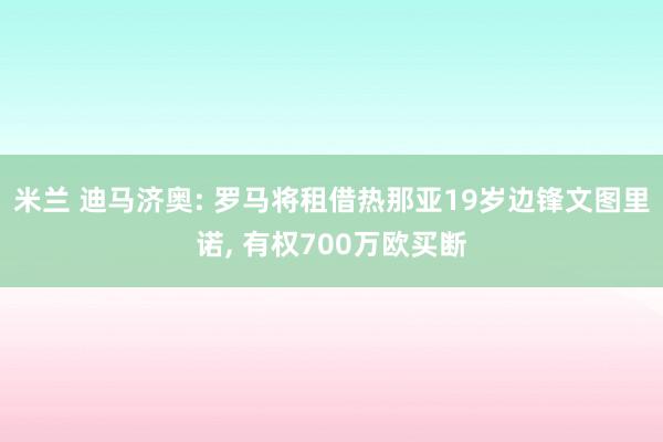 米兰 迪马济奥: 罗马将租借热那亚19岁边锋文图里诺, 有权700万欧买断