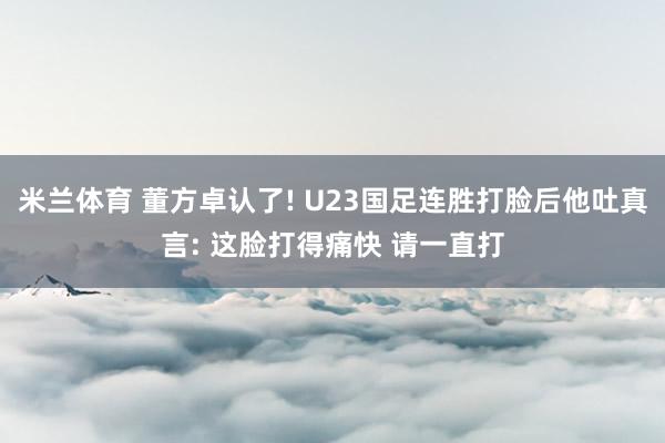 米兰体育 董方卓认了! U23国足连胜打脸后他吐真言: 这脸打得痛快 请一直打