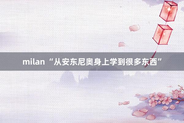 milan “从安东尼奥身上学到很多东西”