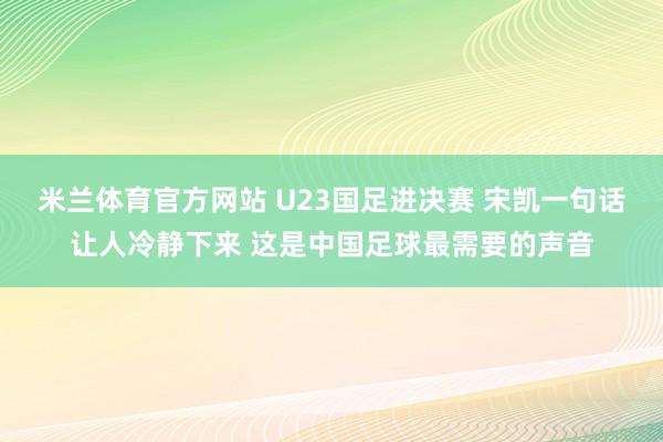 米兰体育官方网站 U23国足进决赛 宋凯一句话让人冷静下来 这是中国足球最需要的声音