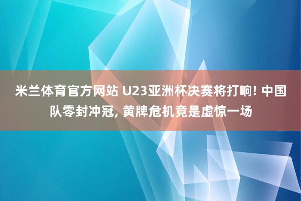米兰体育官方网站 U23亚洲杯决赛将打响! 中国队零封冲冠, 黄牌危机竟是虚惊一场