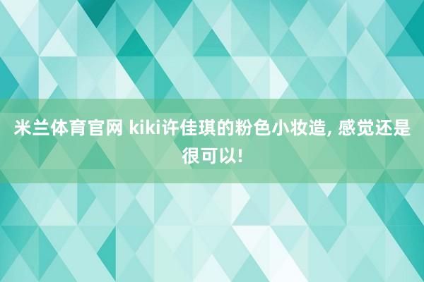 米兰体育官网 kiki许佳琪的粉色小妆造, 感觉还是很可以!