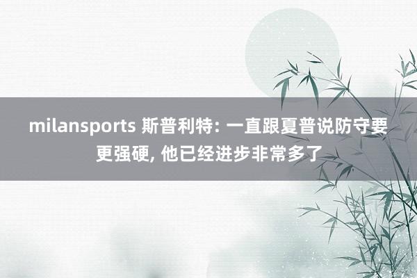milansports 斯普利特: 一直跟夏普说防守要更强硬, 他已经进步非常多了