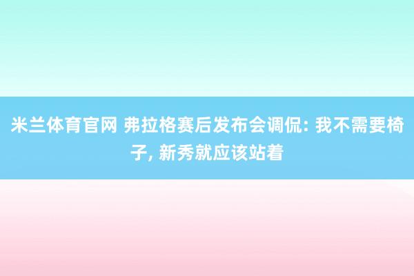 米兰体育官网 弗拉格赛后发布会调侃: 我不需要椅子, 新秀就应该站着