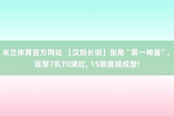 米兰体育官方网站 【汉焰长明】张角“第一神盾”, 连穿7队T0满红, 15御直接成型!