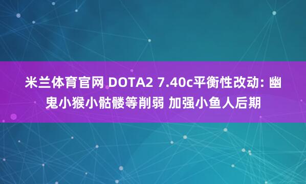 米兰体育官网 DOTA2 7.40c平衡性改动: 幽鬼小猴小骷髅等削弱 加强小鱼人后期