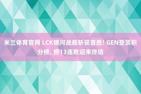米兰体育官网 LCK银河战舰斩获首胜! GEN登顶积分榜, 烬13连败迎来终结