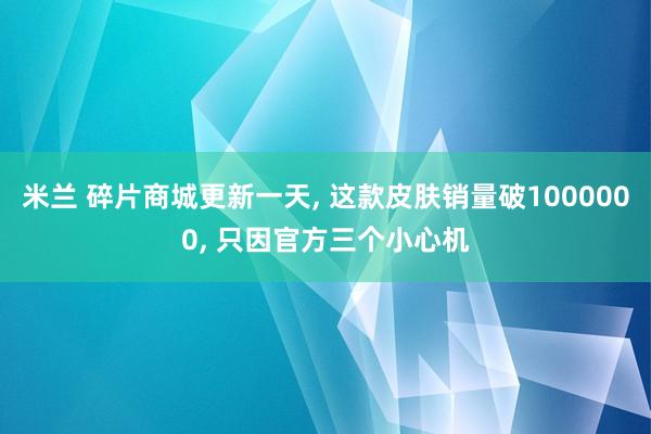 米兰 碎片商城更新一天, 这款皮肤销量破1000000, 只因官方三个小心机