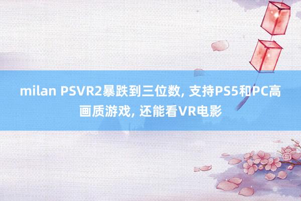 milan PSVR2暴跌到三位数, 支持PS5和PC高画质游戏, 还能看VR电影