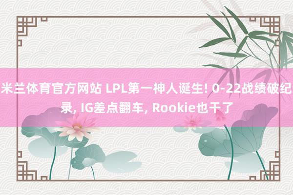 米兰体育官方网站 LPL第一神人诞生! 0-22战绩破纪录, IG差点翻车, Rookie也干了
