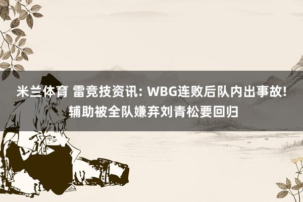 米兰体育 雷竞技资讯: WBG连败后队内出事故! 辅助被全队嫌弃刘青松要回归