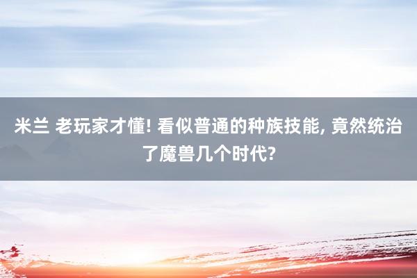 米兰 老玩家才懂! 看似普通的种族技能, 竟然统治了魔兽几个时代?