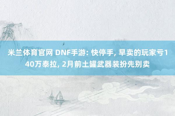 米兰体育官网 DNF手游: 快停手, 早卖的玩家亏140万泰拉, 2月前土罐武器装扮先别卖