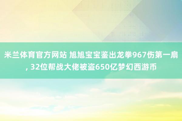 米兰体育官方网站 旭旭宝宝鉴出龙拳967伤第一扇, 32位帮战大佬被盗650亿梦幻西游币
