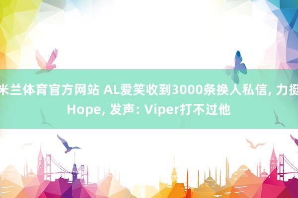 米兰体育官方网站 AL爱笑收到3000条换人私信, 力挺Hope, 发声: Viper打不过他